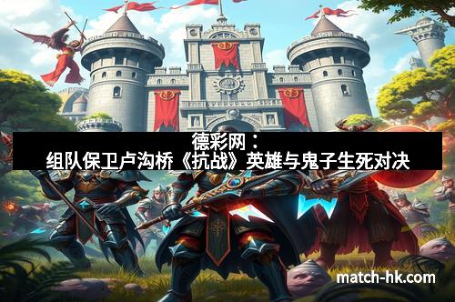 德彩网:组队保卫卢沟桥《抗战》英雄与鬼子生死对决