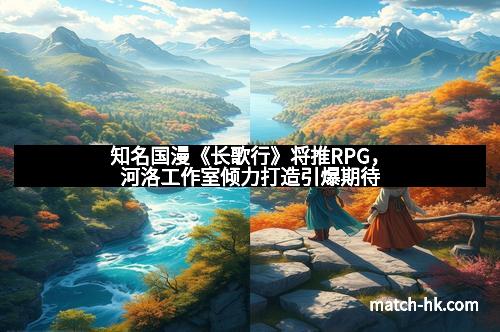 知名国漫《长歌行》将推RPG,河洛工作室倾力打造引爆期待